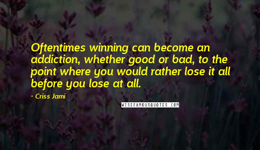 Criss Jami Quotes: Oftentimes winning can become an addiction, whether good or bad, to the point where you would rather lose it all before you lose at all.