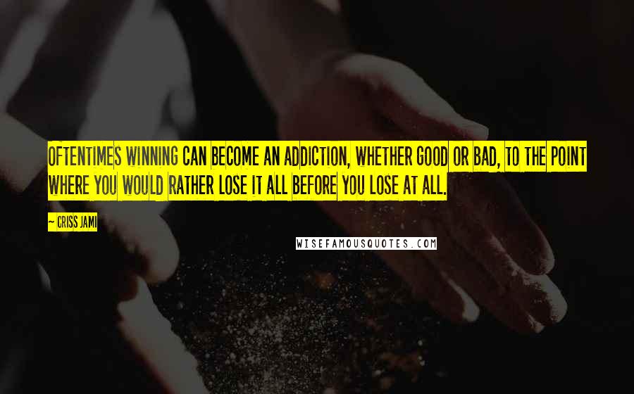Criss Jami Quotes: Oftentimes winning can become an addiction, whether good or bad, to the point where you would rather lose it all before you lose at all.