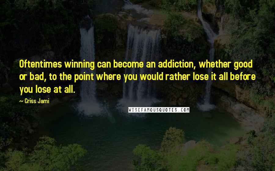 Criss Jami Quotes: Oftentimes winning can become an addiction, whether good or bad, to the point where you would rather lose it all before you lose at all.