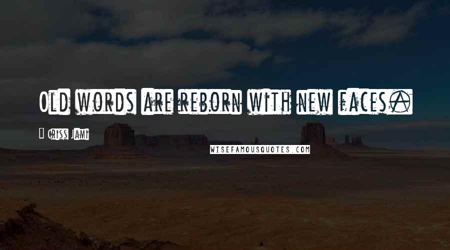 Criss Jami Quotes: Old words are reborn with new faces.