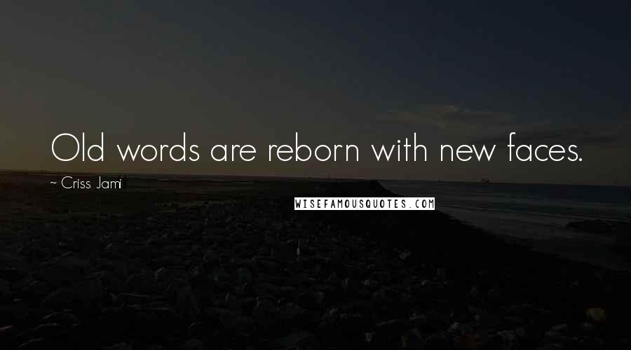 Criss Jami Quotes: Old words are reborn with new faces.