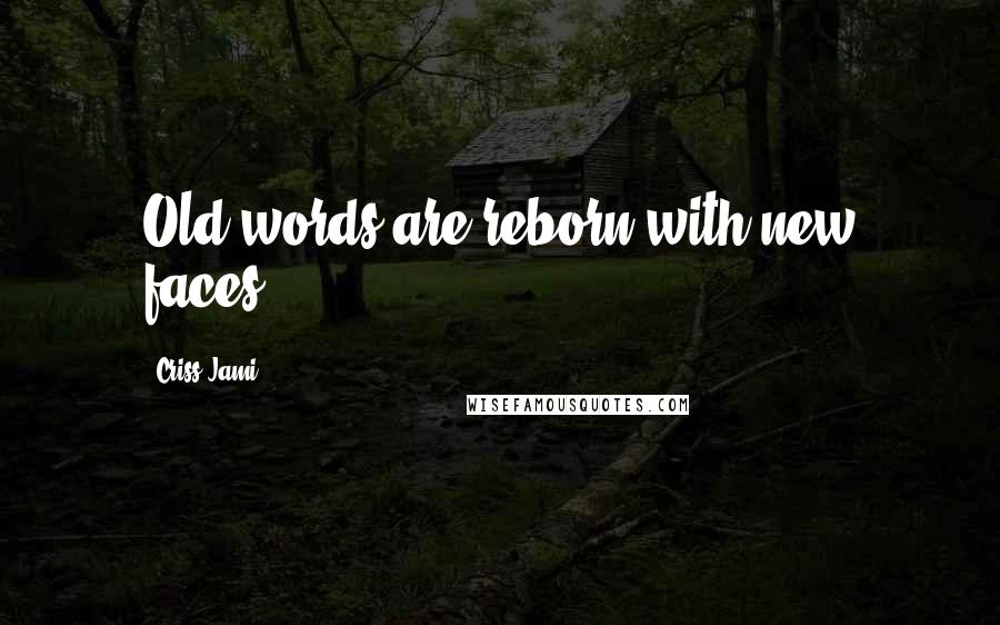 Criss Jami Quotes: Old words are reborn with new faces.