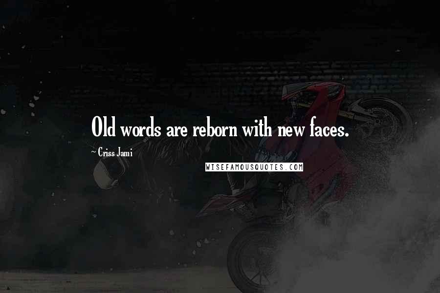 Criss Jami Quotes: Old words are reborn with new faces.