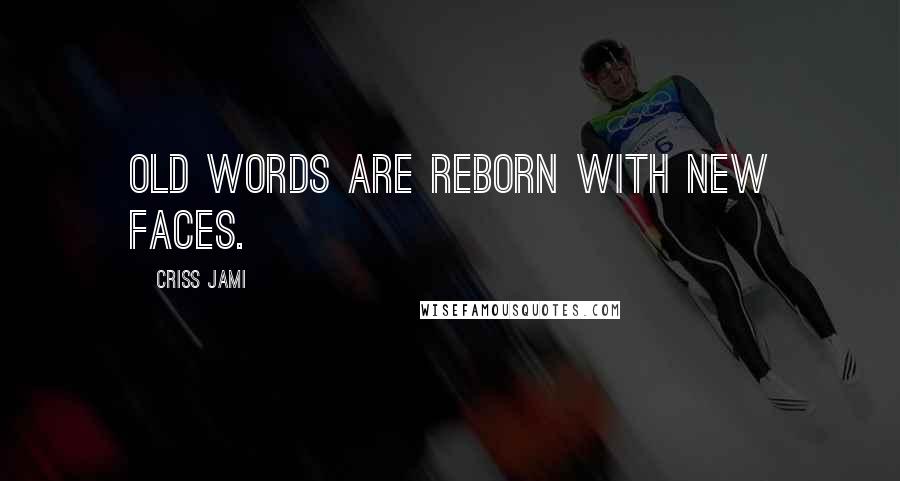 Criss Jami Quotes: Old words are reborn with new faces.