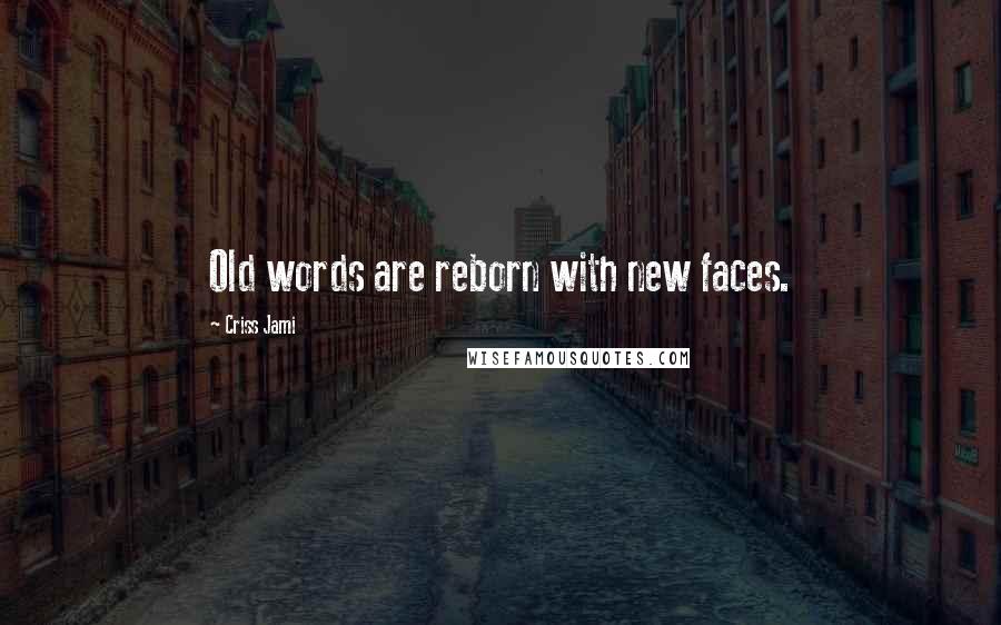 Criss Jami Quotes: Old words are reborn with new faces.
