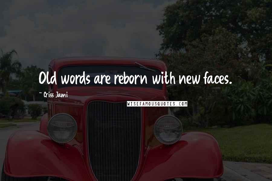 Criss Jami Quotes: Old words are reborn with new faces.