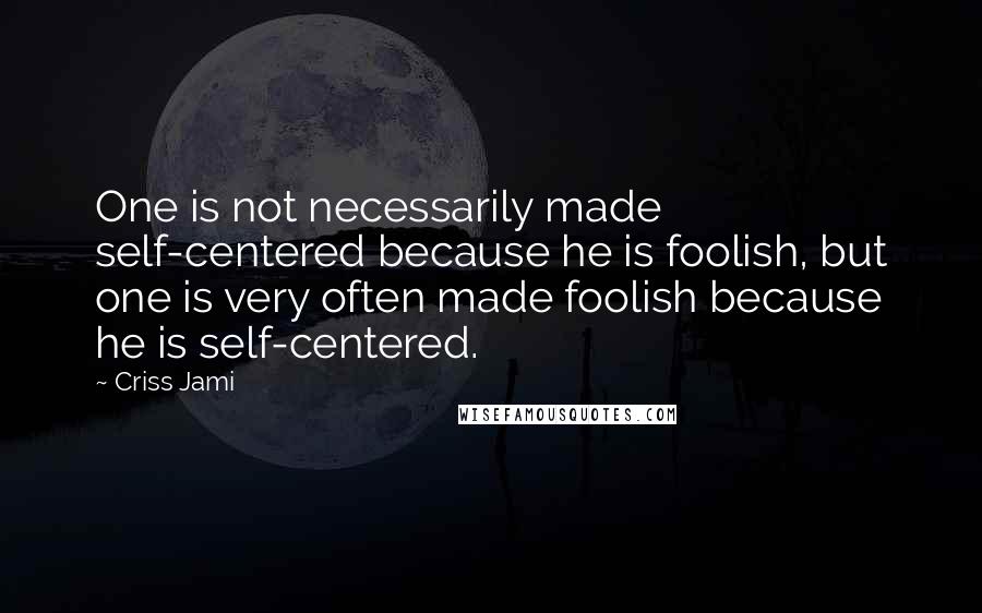 Criss Jami Quotes: One is not necessarily made self-centered because he is foolish, but one is very often made foolish because he is self-centered.