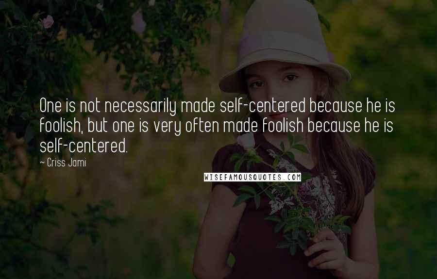 Criss Jami Quotes: One is not necessarily made self-centered because he is foolish, but one is very often made foolish because he is self-centered.