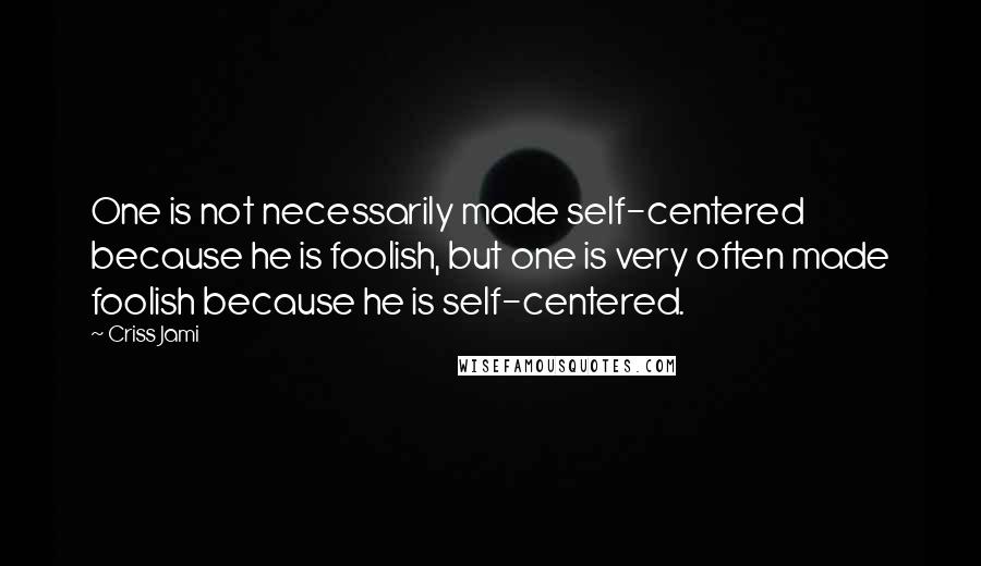 Criss Jami Quotes: One is not necessarily made self-centered because he is foolish, but one is very often made foolish because he is self-centered.