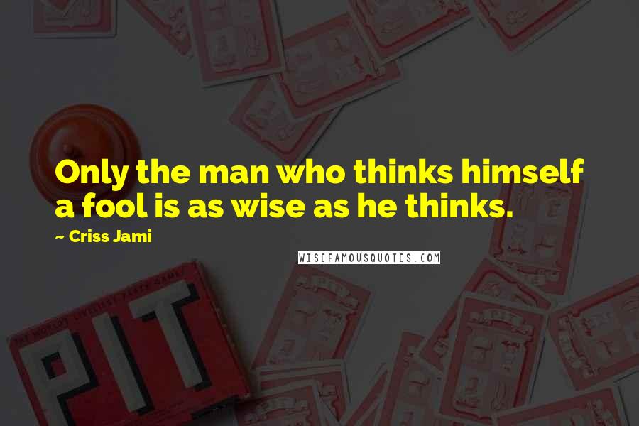 Criss Jami Quotes: Only the man who thinks himself a fool is as wise as he thinks.