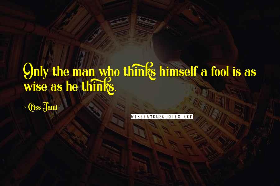 Criss Jami Quotes: Only the man who thinks himself a fool is as wise as he thinks.