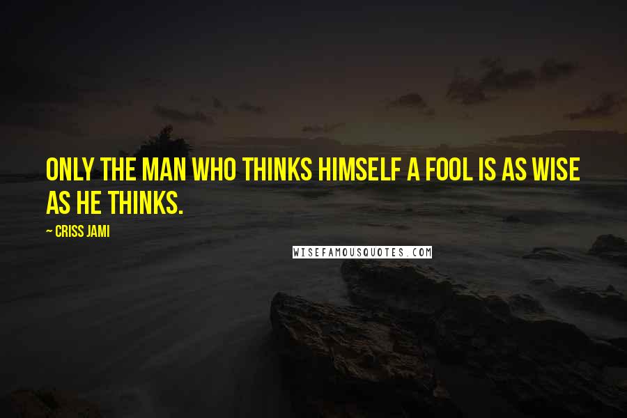 Criss Jami Quotes: Only the man who thinks himself a fool is as wise as he thinks.