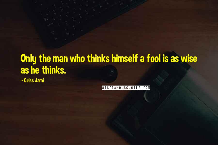 Criss Jami Quotes: Only the man who thinks himself a fool is as wise as he thinks.