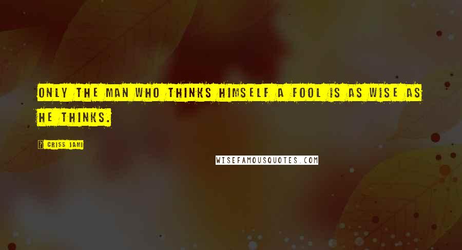 Criss Jami Quotes: Only the man who thinks himself a fool is as wise as he thinks.