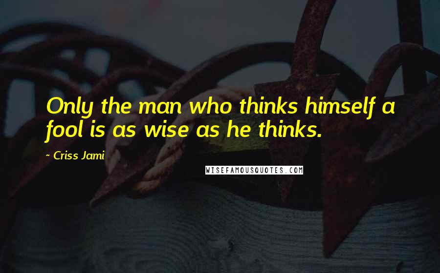 Criss Jami Quotes: Only the man who thinks himself a fool is as wise as he thinks.