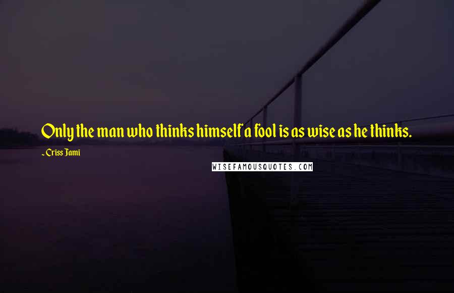 Criss Jami Quotes: Only the man who thinks himself a fool is as wise as he thinks.