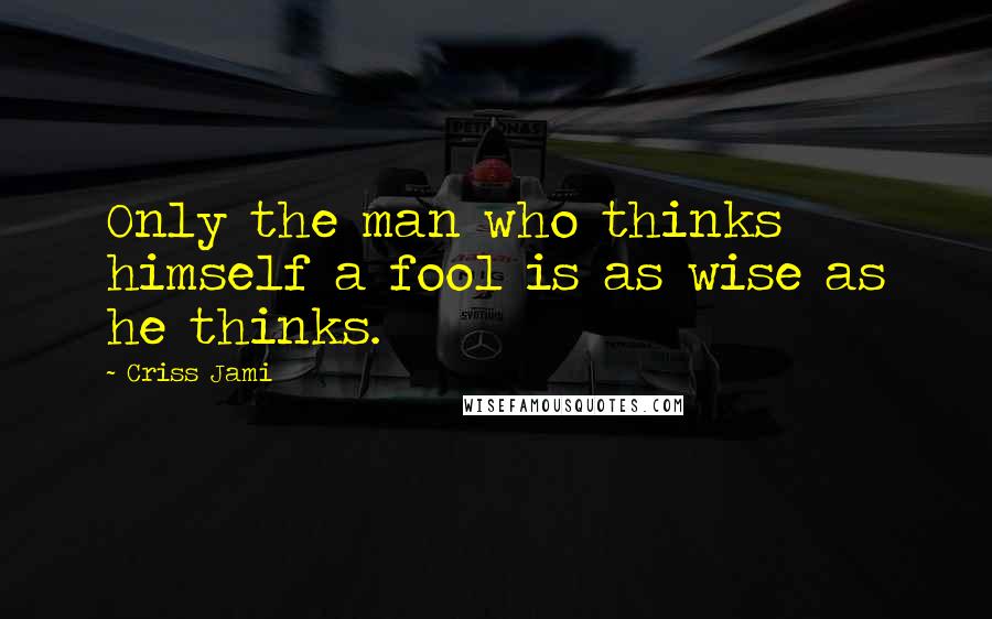 Criss Jami Quotes: Only the man who thinks himself a fool is as wise as he thinks.