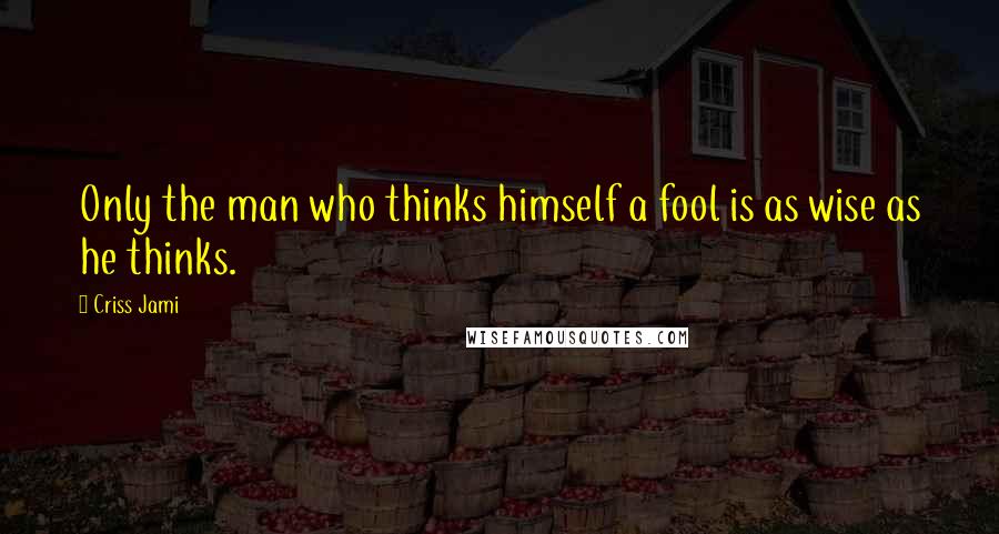 Criss Jami Quotes: Only the man who thinks himself a fool is as wise as he thinks.