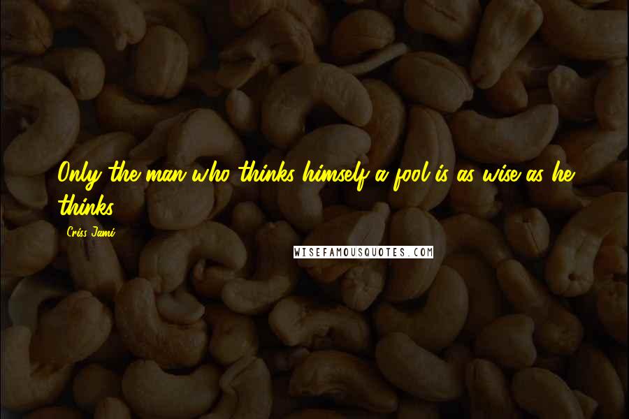 Criss Jami Quotes: Only the man who thinks himself a fool is as wise as he thinks.