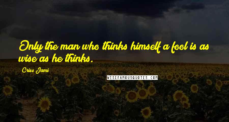 Criss Jami Quotes: Only the man who thinks himself a fool is as wise as he thinks.