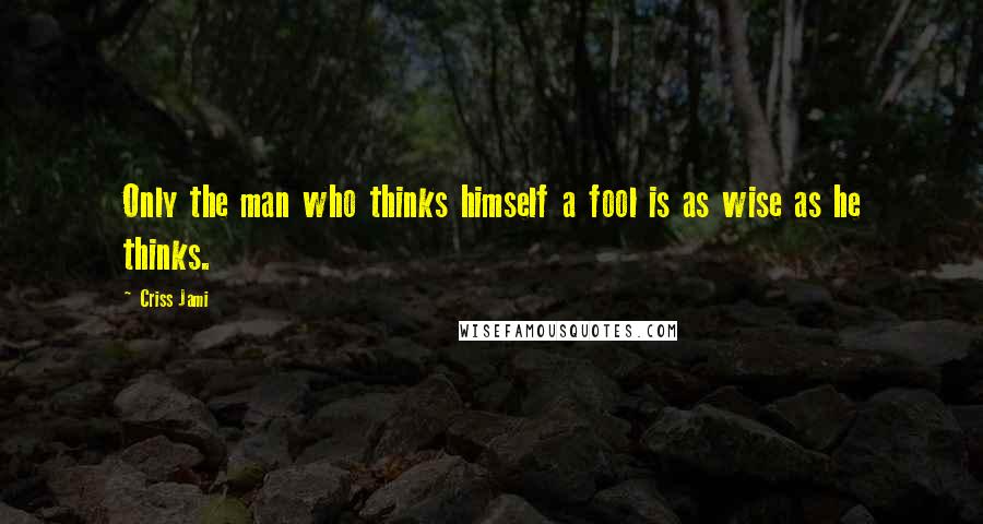 Criss Jami Quotes: Only the man who thinks himself a fool is as wise as he thinks.