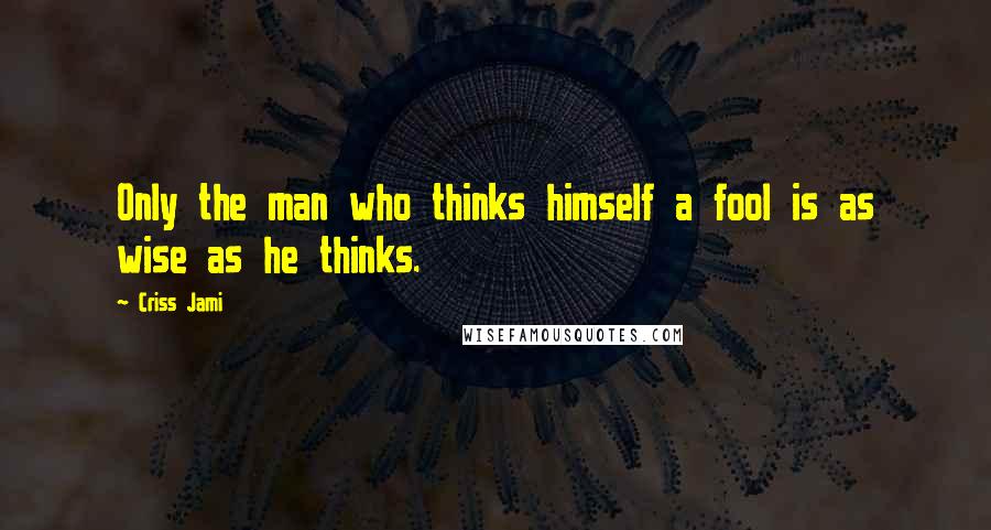 Criss Jami Quotes: Only the man who thinks himself a fool is as wise as he thinks.