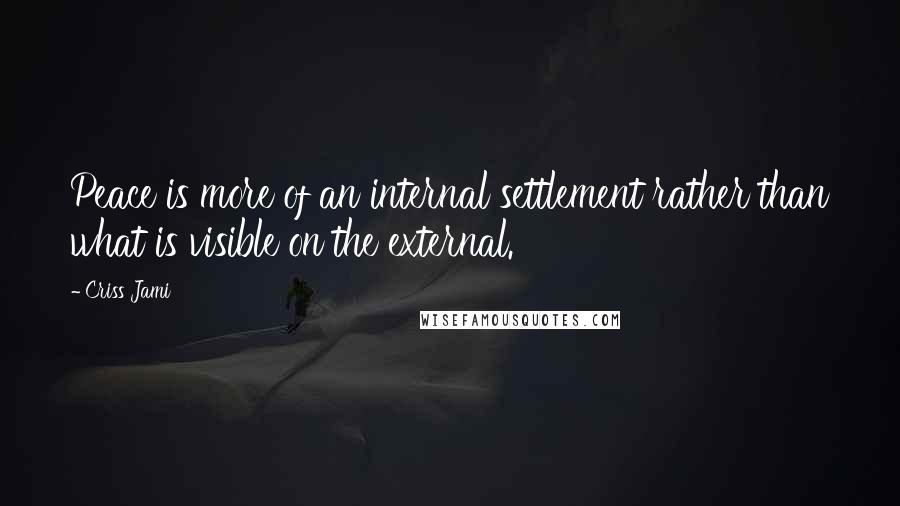 Criss Jami Quotes: Peace is more of an internal settlement rather than what is visible on the external.