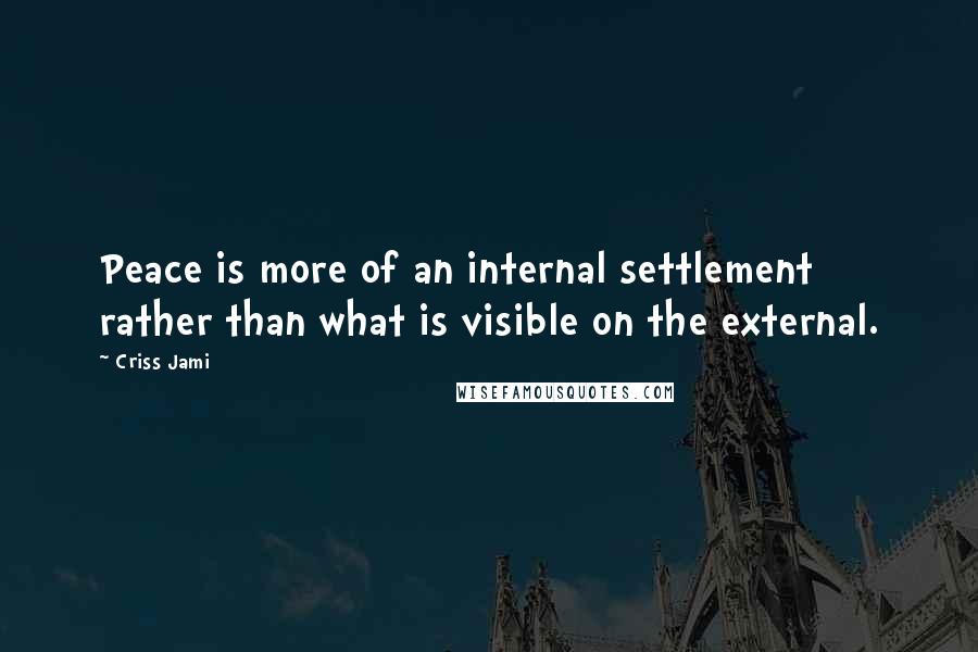 Criss Jami Quotes: Peace is more of an internal settlement rather than what is visible on the external.