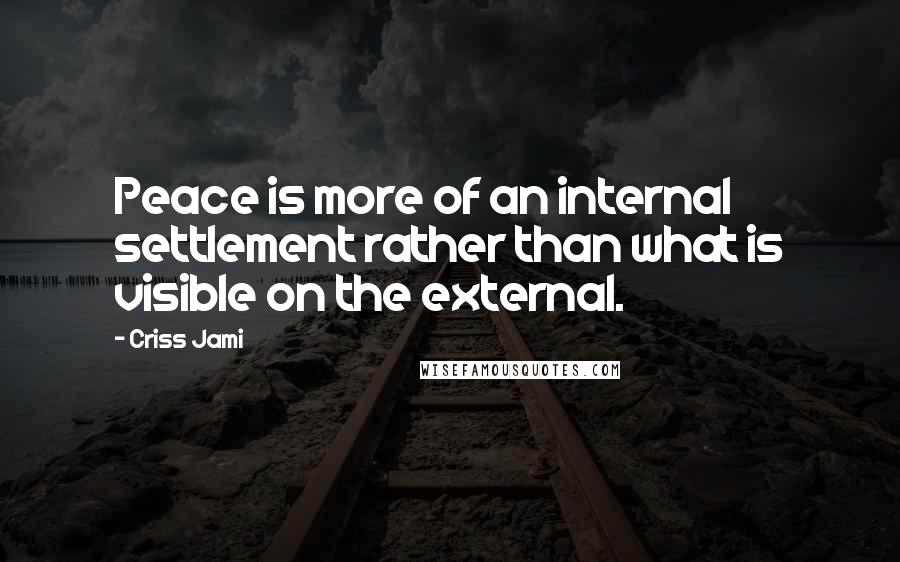 Criss Jami Quotes: Peace is more of an internal settlement rather than what is visible on the external.