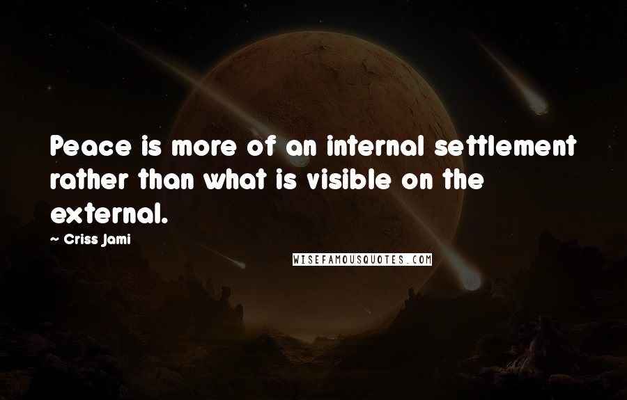 Criss Jami Quotes: Peace is more of an internal settlement rather than what is visible on the external.