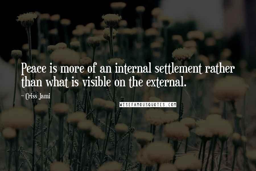 Criss Jami Quotes: Peace is more of an internal settlement rather than what is visible on the external.