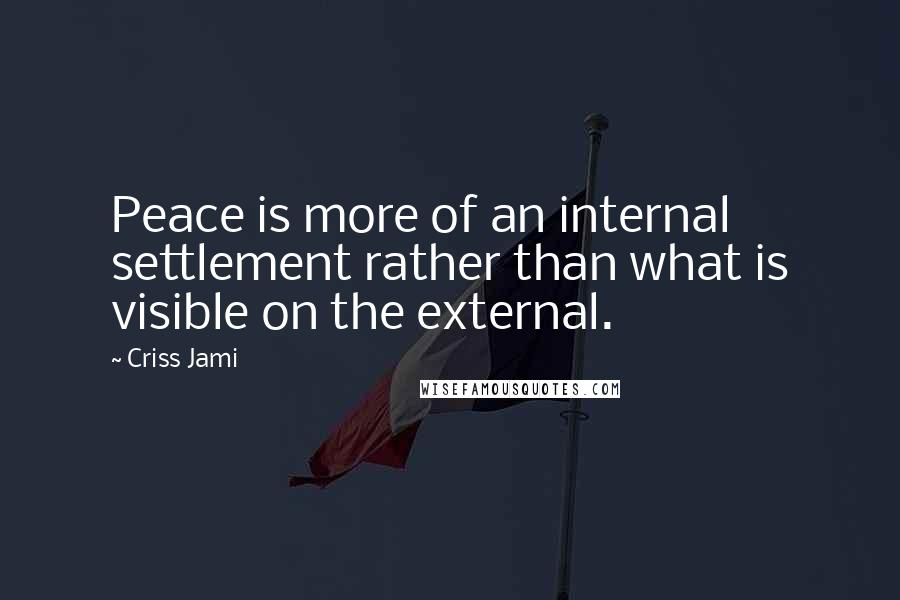 Criss Jami Quotes: Peace is more of an internal settlement rather than what is visible on the external.