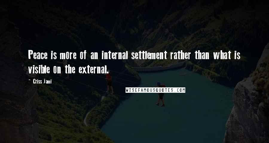 Criss Jami Quotes: Peace is more of an internal settlement rather than what is visible on the external.