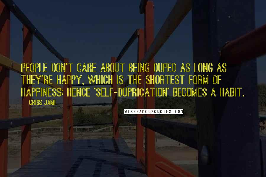 Criss Jami Quotes: People don't care about being duped as long as they're happy, which is the shortest form of happiness; hence 'self-duprication' becomes a habit.
