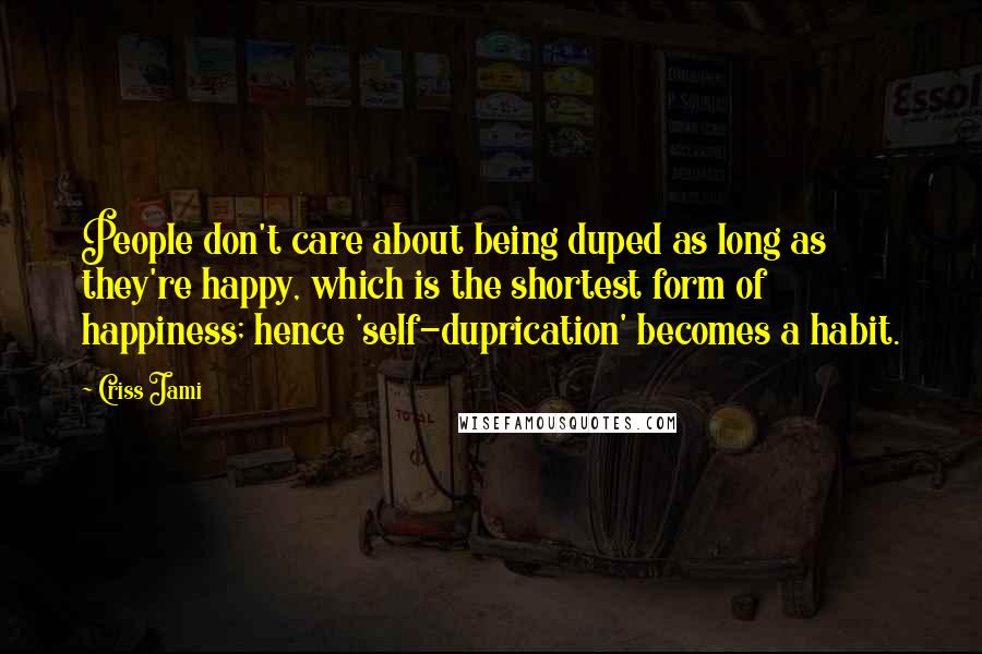 Criss Jami Quotes: People don't care about being duped as long as they're happy, which is the shortest form of happiness; hence 'self-duprication' becomes a habit.