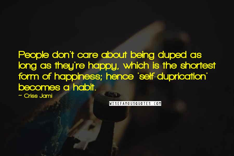 Criss Jami Quotes: People don't care about being duped as long as they're happy, which is the shortest form of happiness; hence 'self-duprication' becomes a habit.