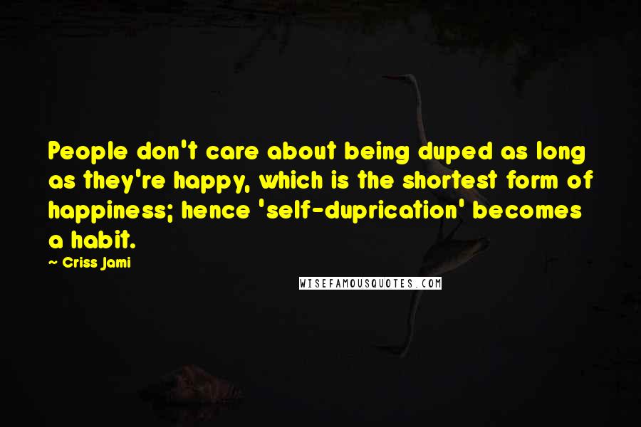 Criss Jami Quotes: People don't care about being duped as long as they're happy, which is the shortest form of happiness; hence 'self-duprication' becomes a habit.