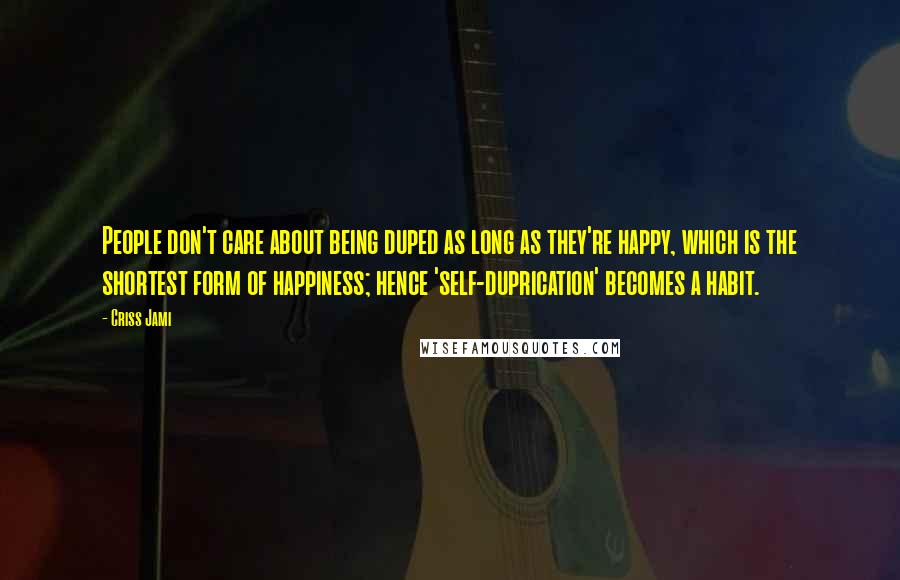 Criss Jami Quotes: People don't care about being duped as long as they're happy, which is the shortest form of happiness; hence 'self-duprication' becomes a habit.