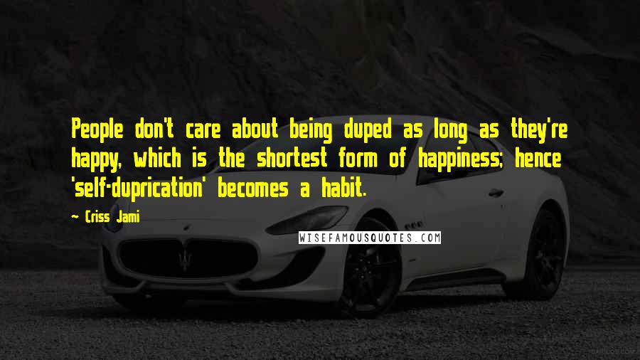 Criss Jami Quotes: People don't care about being duped as long as they're happy, which is the shortest form of happiness; hence 'self-duprication' becomes a habit.