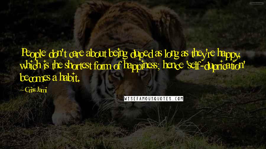 Criss Jami Quotes: People don't care about being duped as long as they're happy, which is the shortest form of happiness; hence 'self-duprication' becomes a habit.