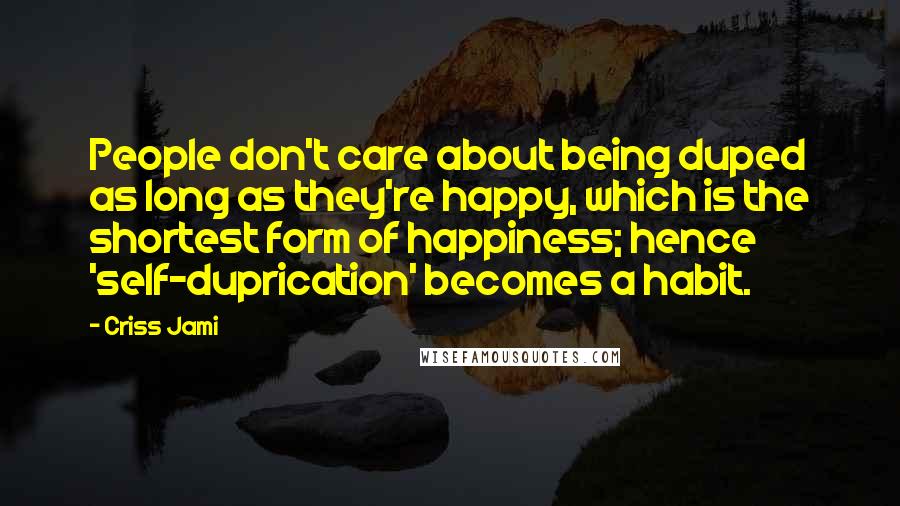 Criss Jami Quotes: People don't care about being duped as long as they're happy, which is the shortest form of happiness; hence 'self-duprication' becomes a habit.