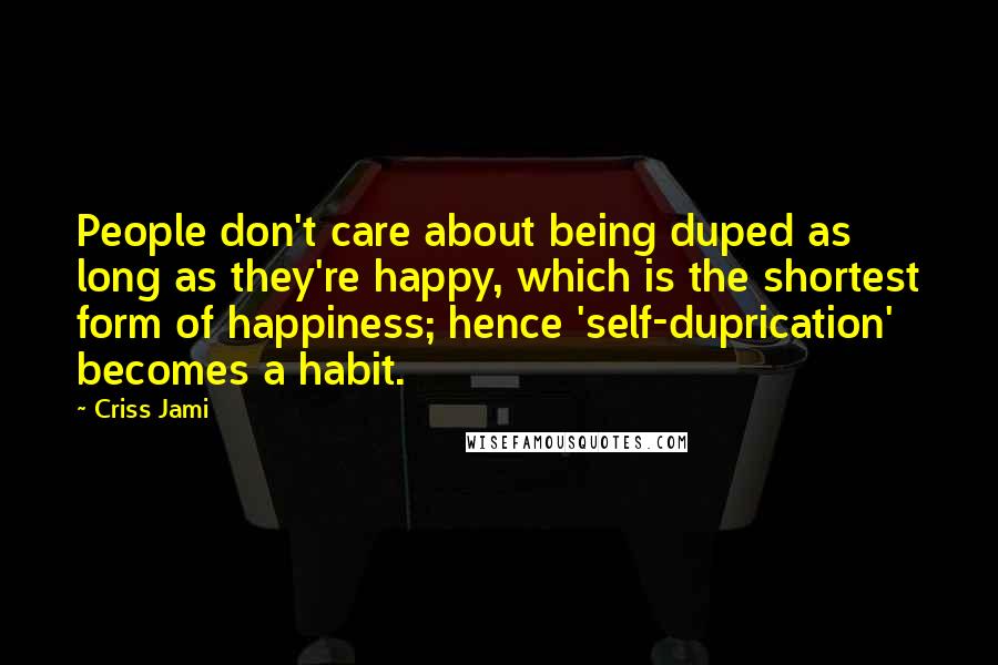 Criss Jami Quotes: People don't care about being duped as long as they're happy, which is the shortest form of happiness; hence 'self-duprication' becomes a habit.