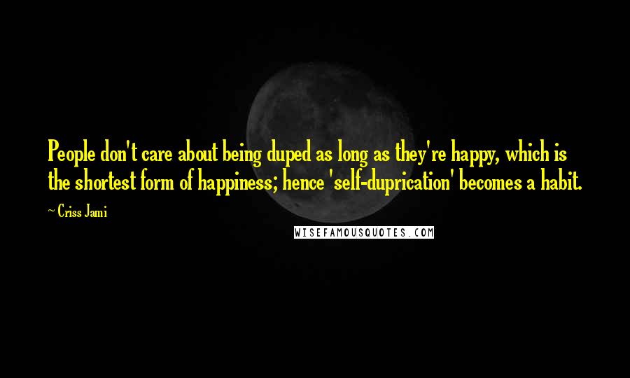 Criss Jami Quotes: People don't care about being duped as long as they're happy, which is the shortest form of happiness; hence 'self-duprication' becomes a habit.