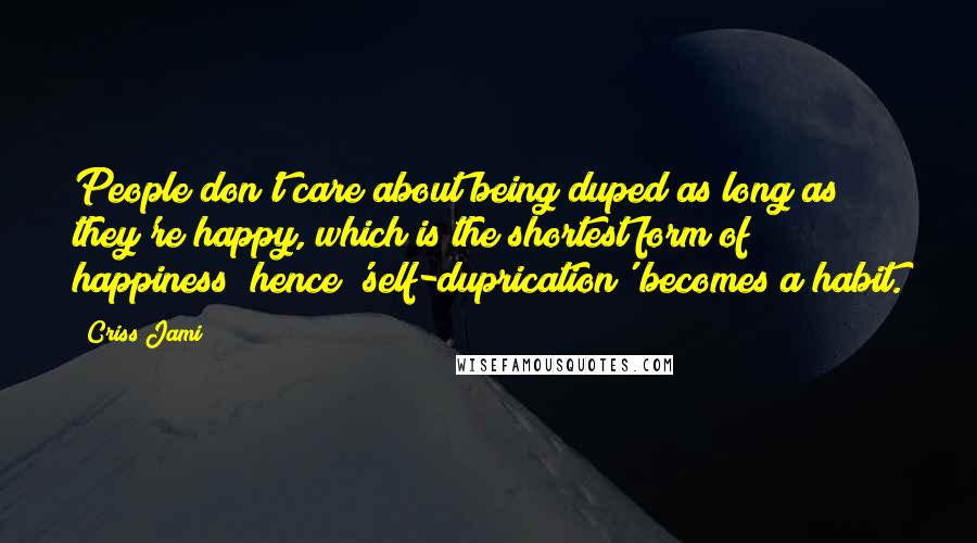 Criss Jami Quotes: People don't care about being duped as long as they're happy, which is the shortest form of happiness; hence 'self-duprication' becomes a habit.