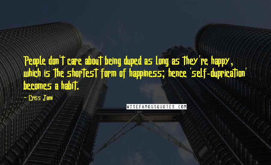 Criss Jami Quotes: People don't care about being duped as long as they're happy, which is the shortest form of happiness; hence 'self-duprication' becomes a habit.