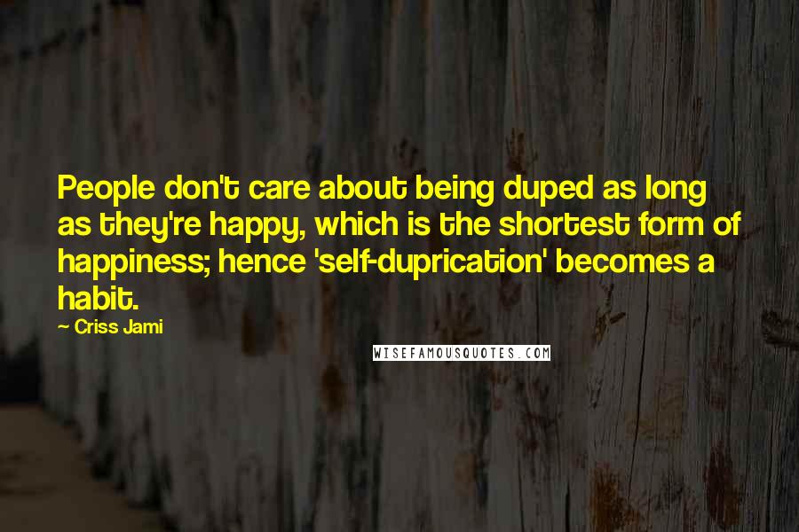 Criss Jami Quotes: People don't care about being duped as long as they're happy, which is the shortest form of happiness; hence 'self-duprication' becomes a habit.