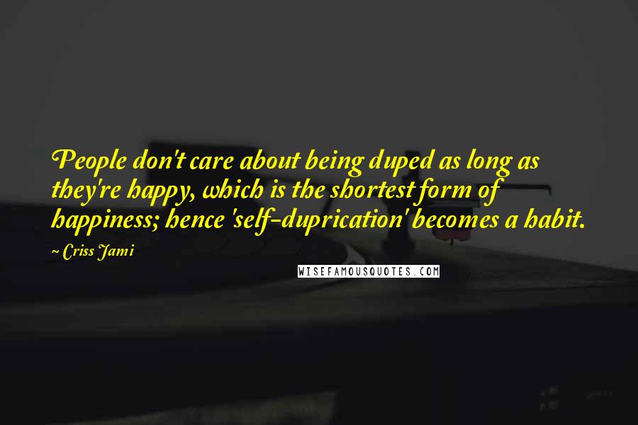 Criss Jami Quotes: People don't care about being duped as long as they're happy, which is the shortest form of happiness; hence 'self-duprication' becomes a habit.