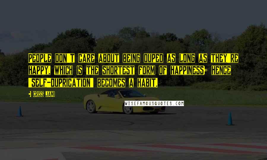 Criss Jami Quotes: People don't care about being duped as long as they're happy, which is the shortest form of happiness; hence 'self-duprication' becomes a habit.