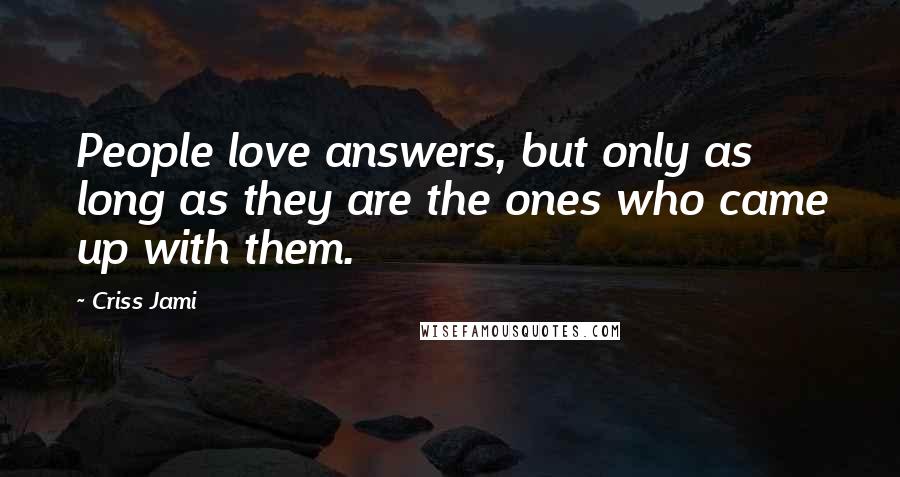 Criss Jami Quotes: People love answers, but only as long as they are the ones who came up with them.