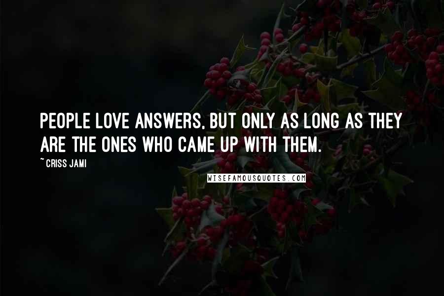 Criss Jami Quotes: People love answers, but only as long as they are the ones who came up with them.